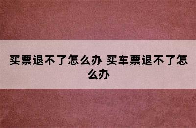 买票退不了怎么办 买车票退不了怎么办